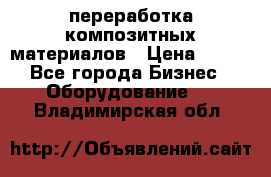 переработка композитных материалов › Цена ­ 100 - Все города Бизнес » Оборудование   . Владимирская обл.